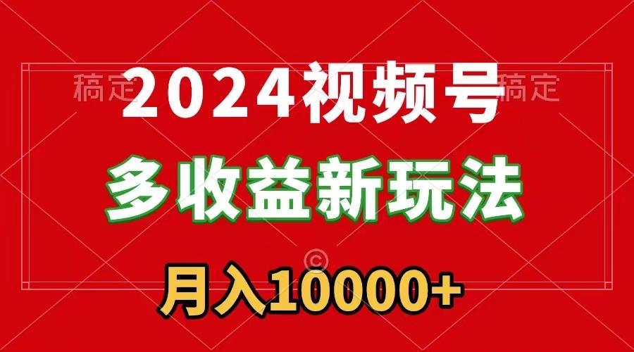 2024视频号多收益新玩法，每天5分钟，月入1w+，新手小白都能简单上手-搞钱日记