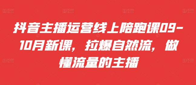 抖音主播运营线上陪跑课09-10月新课，拉爆自然流，做懂流量的主播-搞钱日记