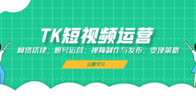TK短视频运营：网络搭建、账号运营、视频制作与发布、变现策略-搞钱日记