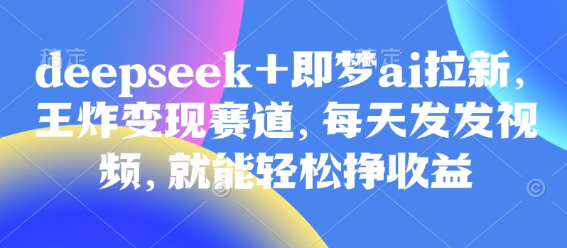 原客单价998的deepseek+即梦ai拉新，王炸变现赛道，每天发发视频，就能轻松挣收益-搞钱日记