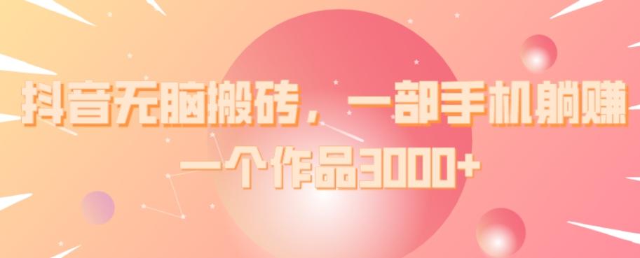 抖音无脑搬砖，一部手机躺赚，一个作品3000+-搞钱日记
