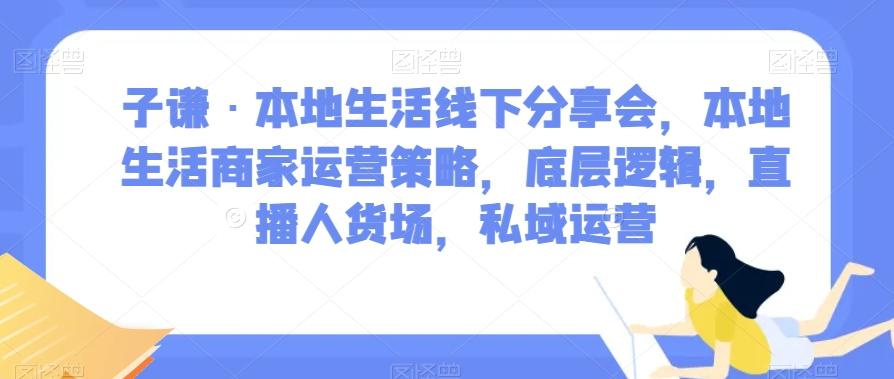 子谦·本地生活线下分享会，本地生活商家运营策略，底层逻辑，直播人货场，私域运营-搞钱日记
