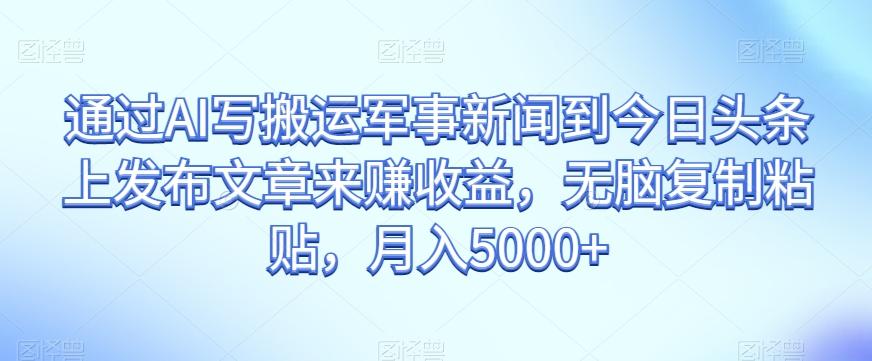 通过AI写搬运军事新闻到今日头条上发布文章来赚收益，无脑复制粘贴，月入5000+【揭秘】-搞钱日记