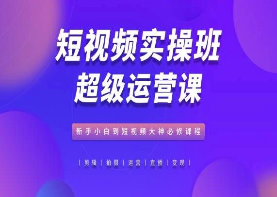 短视频实操班超级运营课，新手小白到短视频大神必修课程-搞钱日记