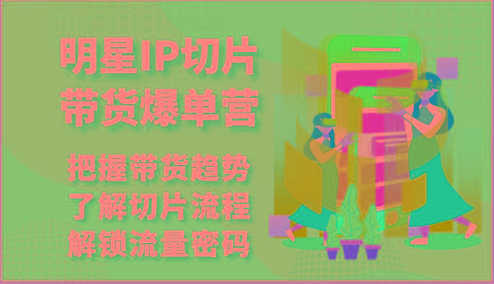 明星IP切片带货爆单营-把握带货趋势，了解切片流程，解锁流量密码(69节)-搞钱日记