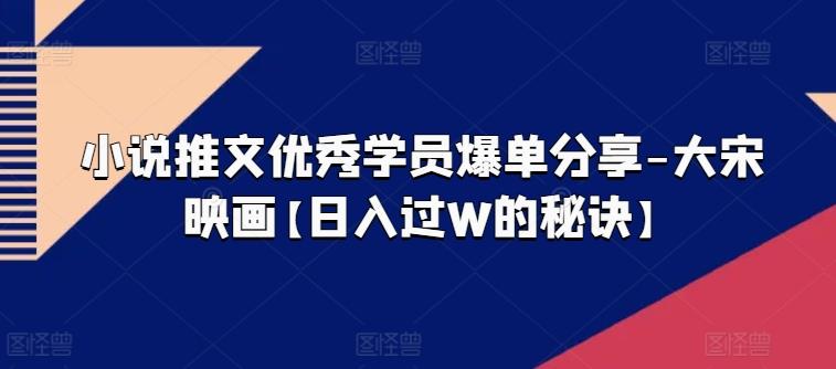小说推文优秀学员爆单分享-大宋映画【日入过W的秘诀】-搞钱日记