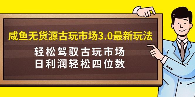 (9337期)咸鱼无货源古玩市场3.0最新玩法，轻松驾驭古玩市场，日利润轻松四位数！...-搞钱日记