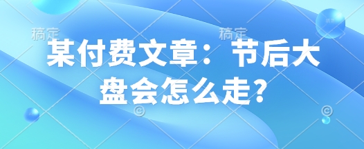 某付费文章：节后大盘会怎么走?-搞钱日记