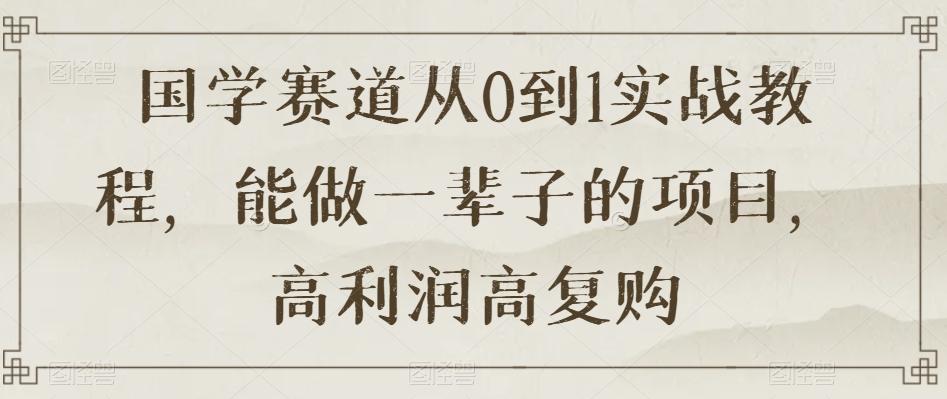 国学赛道从0到1实战教程，能做一辈子的项目，高利润高复购-搞钱日记