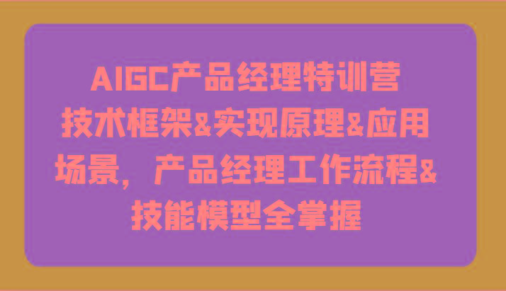AIGC产品经理特训营-技术框架、实现原理、应用场景、工作流程、技能模型全掌握！-搞钱日记