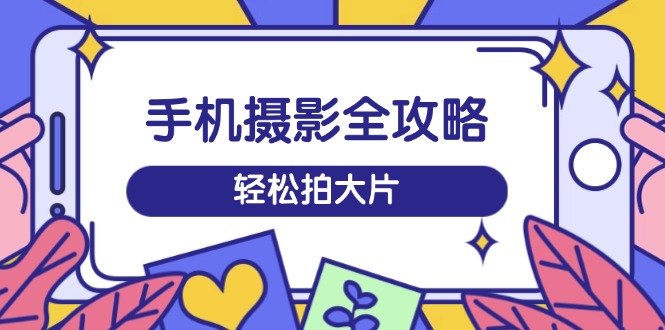 手机摄影全攻略，从拍摄到剪辑，训练营带你玩转短视频，轻松拍大片-搞钱日记