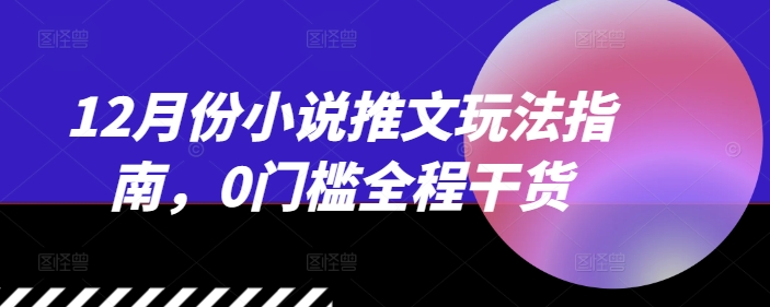 12月份小说推文玩法指南，0门槛全程干货-搞钱日记