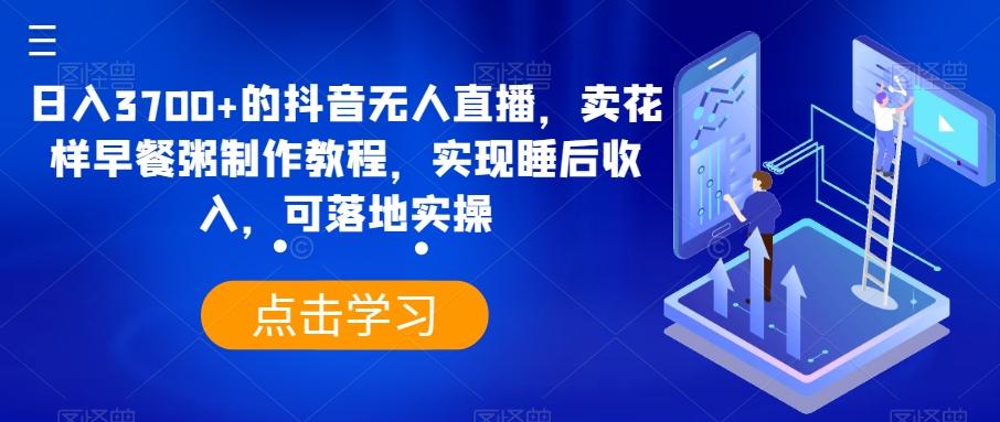 日入3700+的抖音无人直播，卖花样早餐粥制作教程，实现睡后收入，可落地实操【揭秘】-搞钱日记