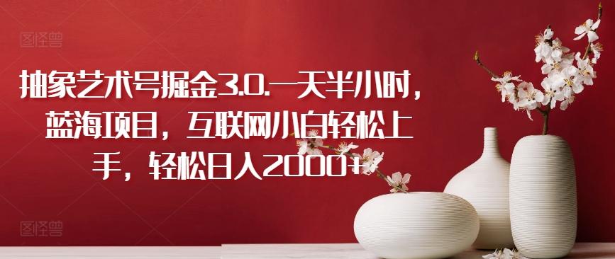 抽象艺术号掘金3.0.一天半小时，蓝海项目，互联网小白轻松上手，轻松日入2000+【揭秘】-搞钱日记