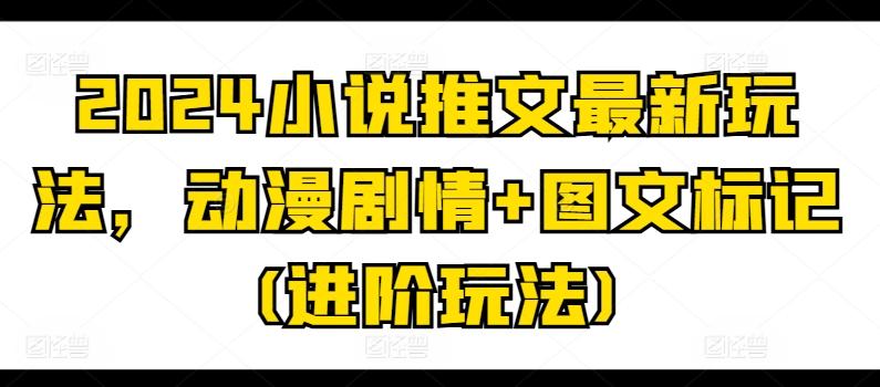 2024小说推文最新玩法，动漫剧情+图文标记(进阶玩法)-搞钱日记