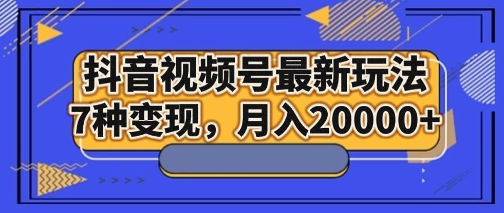 抖音视频号最新玩法，7种变现，月入20000+-搞钱日记
