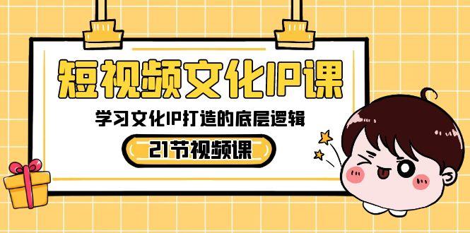 短视频文化IP课，学习文化IP打造的底层逻辑(21节课)-搞钱日记