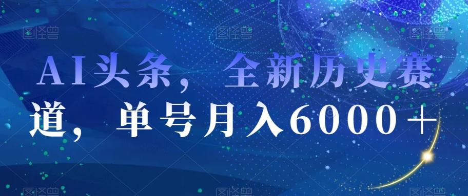 AI头条，全新历史赛道，单号月入6000＋【揭秘】-搞钱日记
