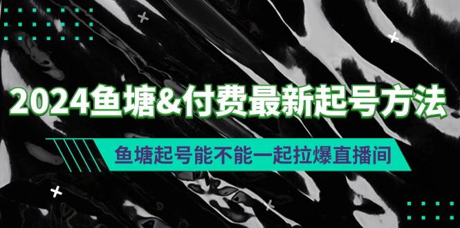 (9507期)2024鱼塘&付费最新起号方法：鱼塘起号能不能一起拉爆直播间-搞钱日记