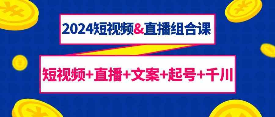 2024短视频&直播组合课：短视频+直播+文案+起号+千川(67节课)-搞钱日记