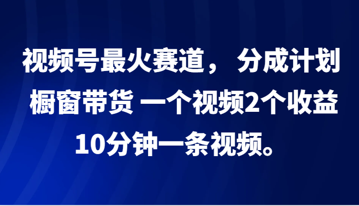 视频号最火赛道， 分成计划， 橱窗带货，一个视频2个收益，10分钟一条视频。-搞钱日记