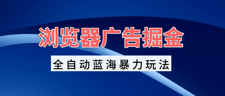 浏览器广告掘金，全自动蓝海暴力玩法，轻松日入1000+矩阵无脑开干-搞钱日记