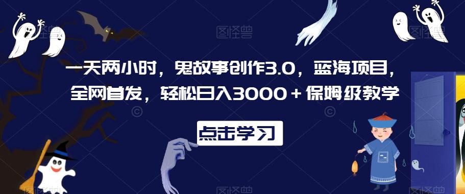 一天两小时，鬼故事创作3.0，蓝海项目，全网首发，轻松日入3000＋保姆级教学【揭秘】-搞钱日记