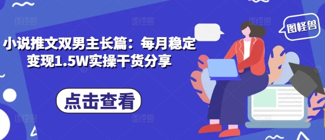 小说推文双男主长篇：每月稳定变现1.5W实操干货分享-搞钱日记