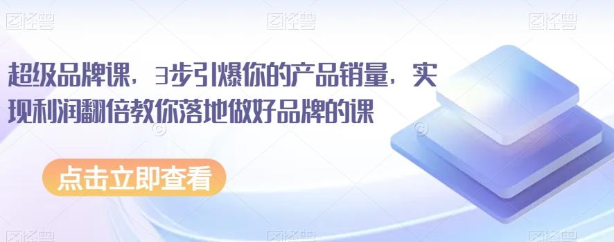 超级品牌课，3步引爆你的产品销量，实现利润翻倍教你落地做好品牌的课-搞钱日记