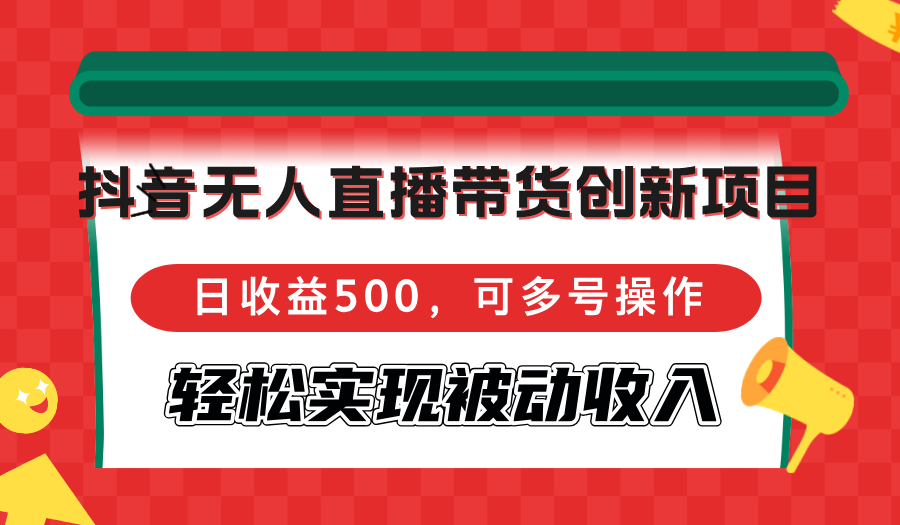 抖音无人直播带货创新项目，日收益500，可多号操作，轻松实现被动收入-搞钱日记