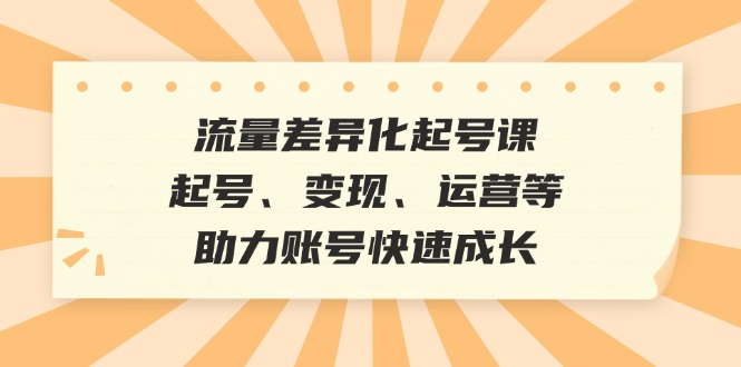 流量差异化起号课：起号、变现、运营等，助力账号快速成长-搞钱日记