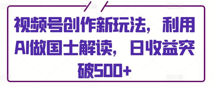视频号创作新玩法，利用AI做国士解读，日收益突破500+【揭秘】-搞钱日记