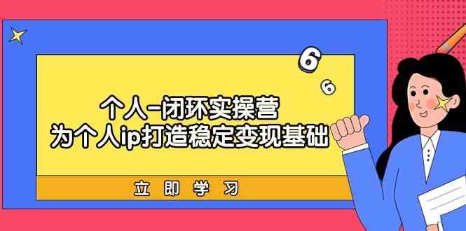 个人闭环实操营：个人ip打造稳定变现基础，带你落地个人的商业变现课-搞钱日记