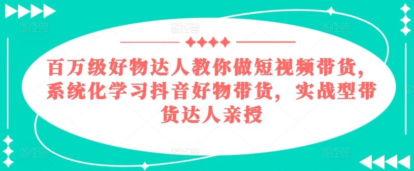 百万级好物达人教你做短视频带货，系统化学习抖音好物带货，实战型带货达人亲授-搞钱日记