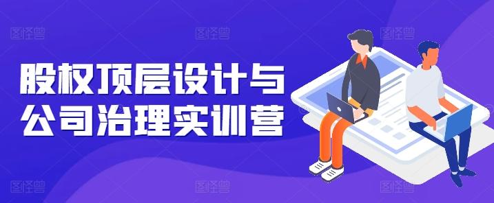 股权顶层设计与公司治理实训营，补全股权短板/守住控制权底线/熟悉4大注册信息/规避3大法律风险-搞钱日记