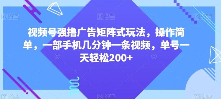 视频号强撸广告矩阵式玩法，操作简单，一部手机几分钟一条视频，单号一天轻松200+【揭秘】-搞钱日记