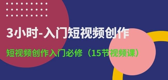 3小时-入门短视频创作：短视频创作入门必修(15节视频课)-搞钱日记