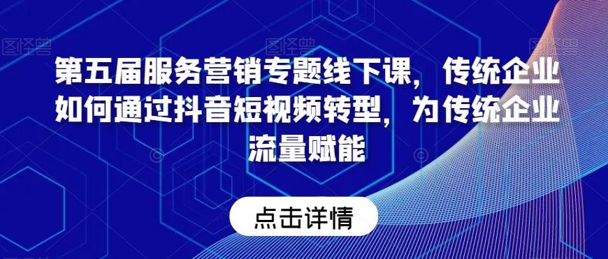 第五届服务营销专题线下课，传统企业如何通过抖音短视频转型，为传统企业流量赋能-搞钱日记
