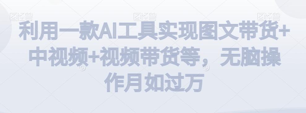 利用一款AI工具实现图文带货+中视频+视频带货等，无脑操作月如过万【揭秘】-搞钱日记