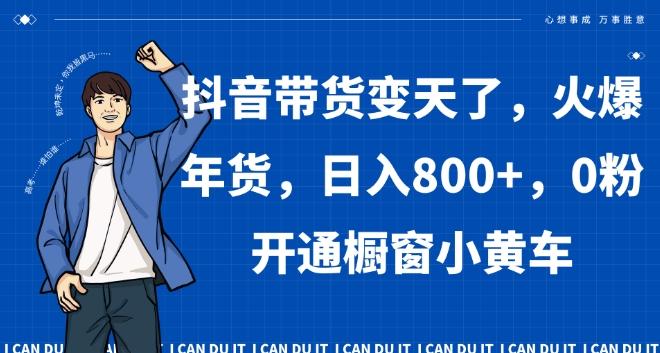 抖音带货变天了，火爆年货，日入800+，0粉开通橱窗小黄车【揭秘】-搞钱日记