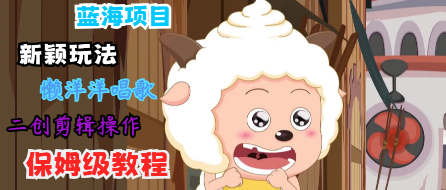 蓝海项目新颖玩法，懒洋洋唱歌 搬运剪辑操作，保姆级教程-搞钱日记