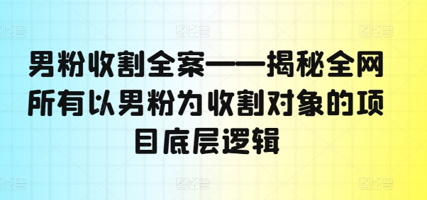 男粉收割全案——揭秘全网所有以男粉为收割对象的项目底层逻辑-搞钱日记