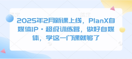 2025年2月新课上线，PlanX自媒体IP·超级训练营，做好自媒体，学这一门课就够了-搞钱日记