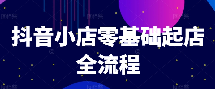 抖音小店零基础起店全流程，快速打造单品爆款技巧、商品卡引流模式与推流算法等-搞钱日记