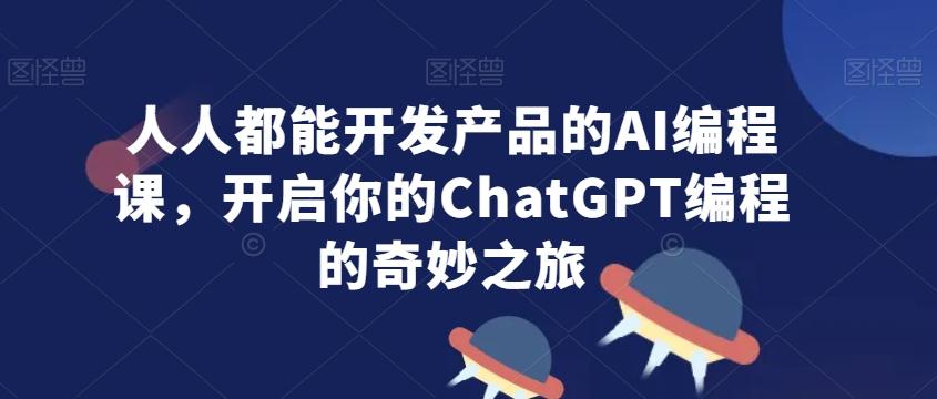 人人都能开发产品的AI编程课，开启你的ChatGPT编程的奇妙之旅-搞钱日记