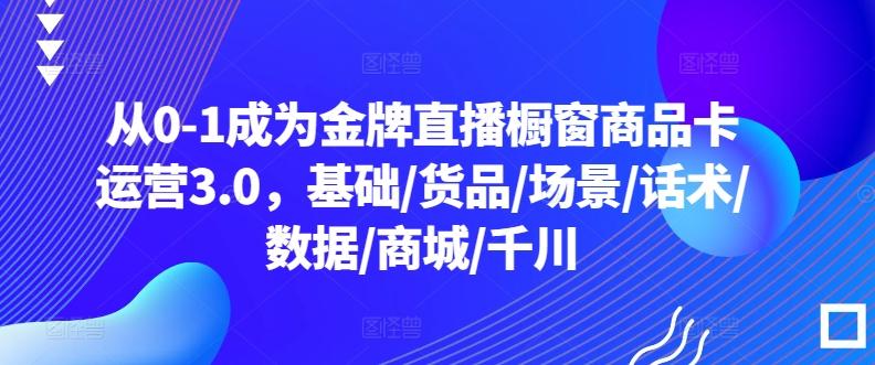 从0-1成为金牌直播橱窗商品卡运营3.0，基础/货品/场景/话术/数据/商城/千川-搞钱日记