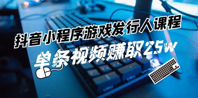 抖音小程序游戏发行人课程：带你玩转游戏任务变现，单条视频赚取25w-搞钱日记