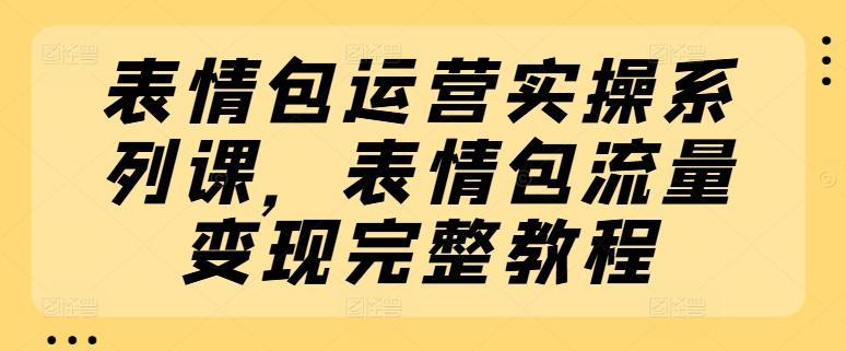 表情包运营实操系列课，表情包流量变现完整教程-搞钱日记