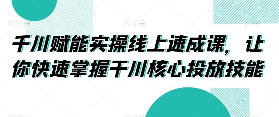 千川赋能实操线上速成课，让你快速掌握干川核心投放技能-搞钱日记