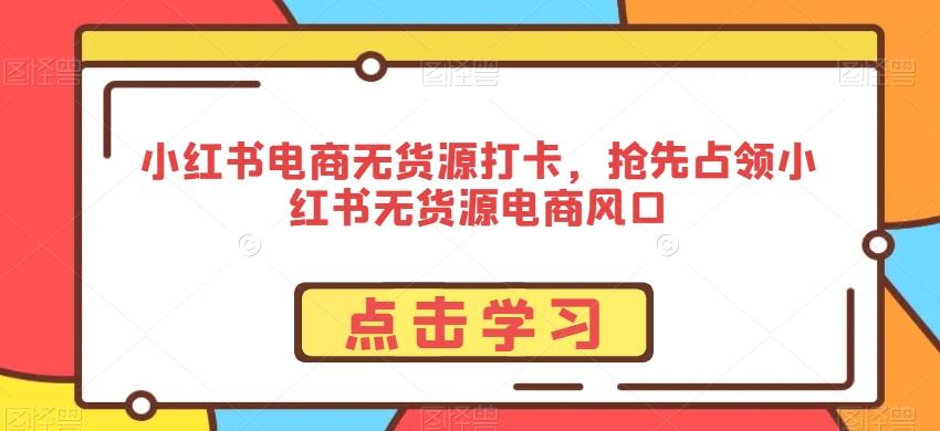 小红书电商无货源打卡，抢先占领小红书无货源电商风口-搞钱日记